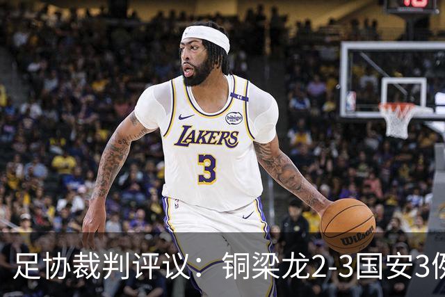 足协裁判评议：铜梁龙2-3国安3例判罚均无错判
